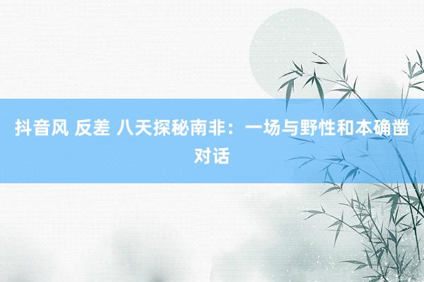 抖音风 反差 八天探秘南非：一场与野性和本确凿对话