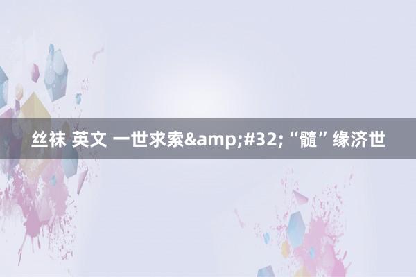丝袜 英文 一世求索&#32;“髓”缘济世