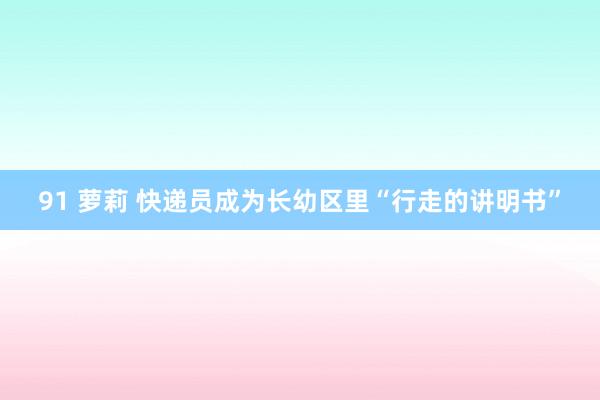 91 萝莉 快递员成为长幼区里“行走的讲明书”