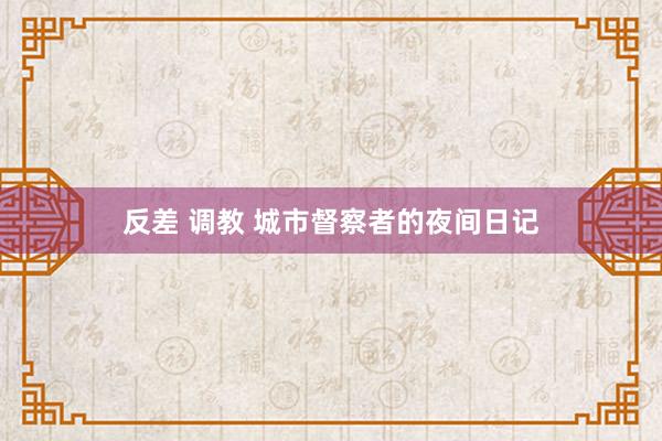 反差 调教 城市督察者的夜间日记